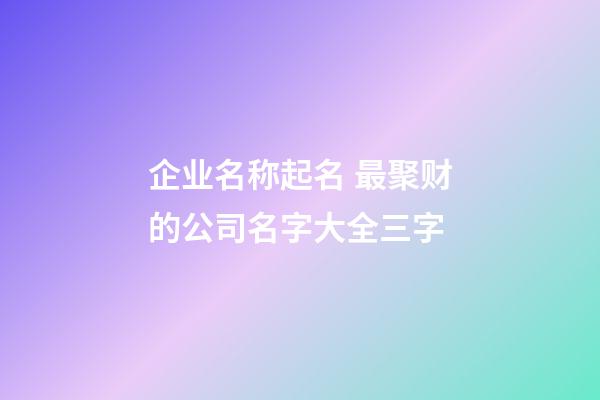 企业名称起名 最聚财的公司名字大全三字-第1张-公司起名-玄机派
